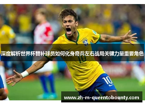 深度解析世界杯替补球员如何化身奇兵左右战局关键力量重要角色 深度解析世界杯替补球员如何化身奇兵左右战局关键力量重要角色