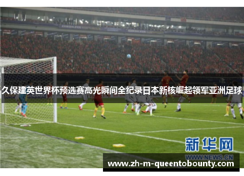 久保建英世界杯预选赛高光瞬间全纪录日本新核崛起领军亚洲足球 久保建英世界杯预选赛高光瞬间全纪录日本新核崛起领军亚洲足球