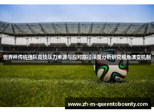 世界杯传统强队竞技压力来源与应对路径深度分析研究视角演变机制 世界杯传统强队竞技压力来源与应对路径深度分析研究视角演变机制