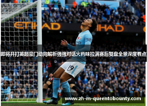 即将开打英超豪门动向解析强强对话火药味拉满赛后复盘全景深度看点 即将开打英超豪门动向解析强强对话火药味拉满赛后复盘全景深度看点