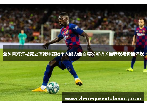 登贝莱对阵马竞之夜德甲赛场个人能力全面爆发解析关键表现与价值体现 登贝莱对阵马竞之夜德甲赛场个人能力全面爆发解析关键表现与价值体现