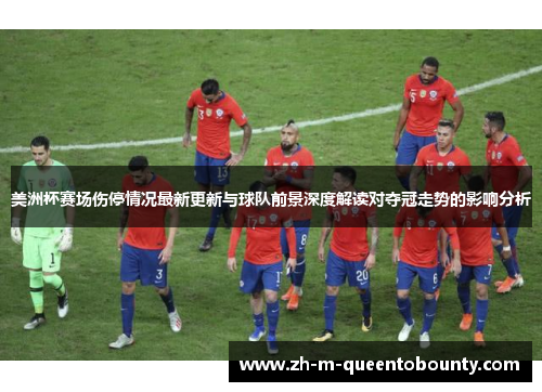 美洲杯赛场伤停情况最新更新与球队前景深度解读对夺冠走势的影响分析