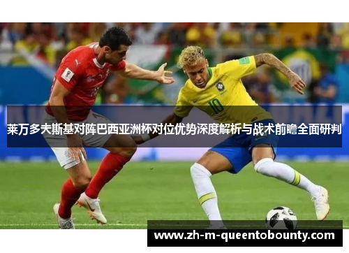 莱万多夫斯基对阵巴西亚洲杯对位优势深度解析与战术前瞻全面研判