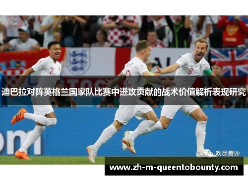 迪巴拉对阵英格兰国家队比赛中进攻贡献的战术价值解析表现研究 迪巴拉对阵英格兰国家队比赛中进攻贡献的战术价值解析表现研究
