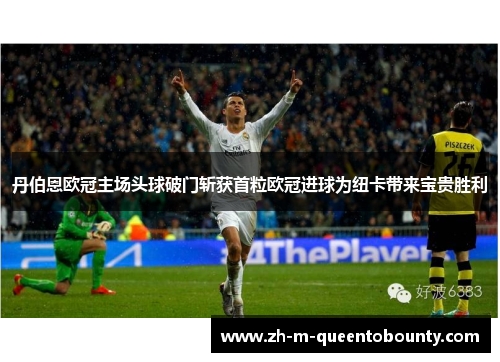 丹伯恩欧冠主场头球破门斩获首粒欧冠进球为纽卡带来宝贵胜利