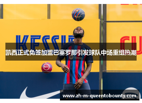 凯西正式免签加盟巴塞罗那引发球队中场重组热潮