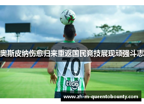 奥斯皮纳伤愈归来重返国民竞技展现顽强斗志