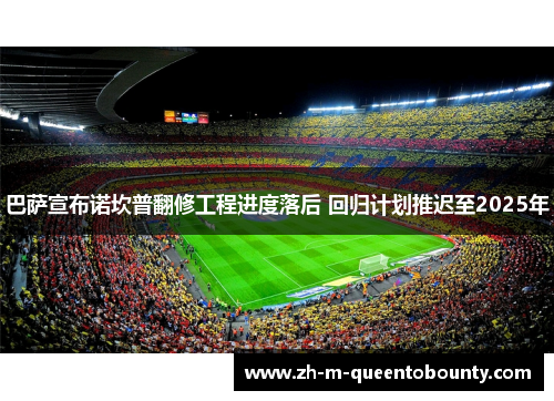 巴萨宣布诺坎普翻修工程进度落后 回归计划推迟至2025年