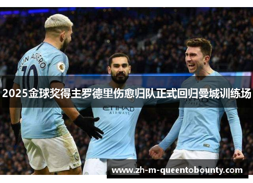 2025金球奖得主罗德里伤愈归队正式回归曼城训练场 2025金球奖得主罗德里伤愈归队正式回归曼城训练场