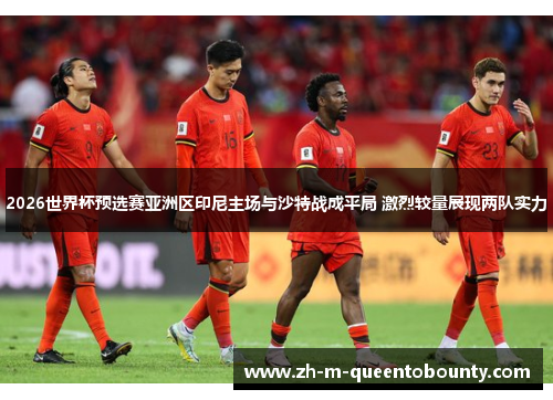 2026世界杯预选赛亚洲区印尼主场与沙特战成平局 激烈较量展现两队实力