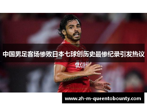 中国男足客场惨败日本七球创历史最惨纪录引发热议 中国男足客场惨败日本七球创历史最惨纪录引发热议
