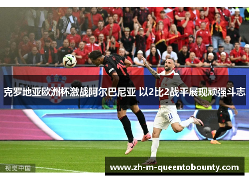 克罗地亚欧洲杯激战阿尔巴尼亚 以2比2战平展现顽强斗志 克罗地亚欧洲杯激战阿尔巴尼亚 以2比2战平展现顽强斗志