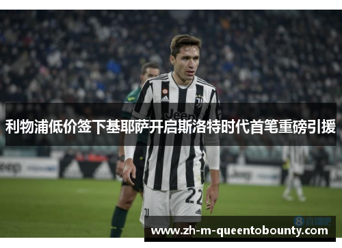 利物浦低价签下基耶萨开启斯洛特时代首笔重磅引援 利物浦低价签下基耶萨开启斯洛特时代首笔重磅引援