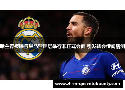 哈兰德被曝与皇马管理层举行非正式会面 引发转会传闻猜测 哈兰德被曝与皇马管理层举行非正式会面 引发转会传闻猜测