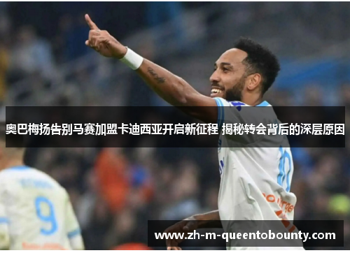 奥巴梅扬告别马赛加盟卡迪西亚开启新征程 揭秘转会背后的深层原因 奥巴梅扬告别马赛加盟卡迪西亚开启新征程 揭秘转会背后的深层原因