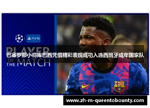 巴塞罗那小将库巴西凭借精彩表现成功入选西班牙成年国家队 巴塞罗那小将库巴西凭借精彩表现成功入选西班牙成年国家队