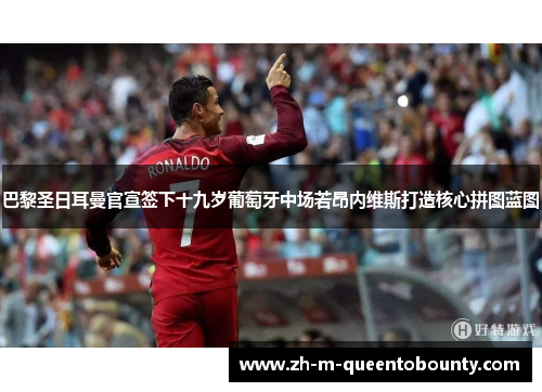 巴黎圣日耳曼官宣签下十九岁葡萄牙中场若昂内维斯打造核心拼图蓝图 巴黎圣日耳曼官宣签下十九岁葡萄牙中场若昂内维斯打造核心拼图蓝图