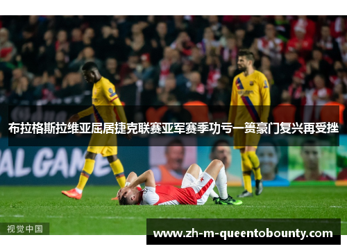 布拉格斯拉维亚屈居捷克联赛亚军赛季功亏一篑豪门复兴再受挫