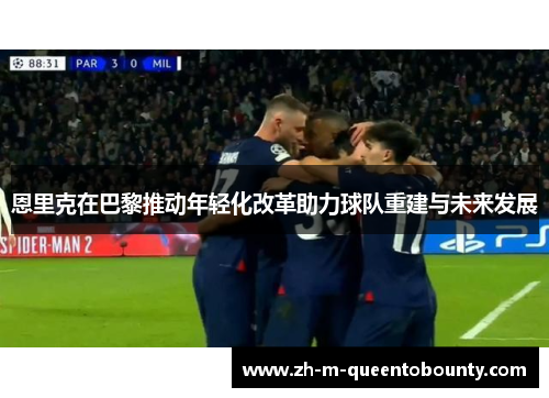 恩里克在巴黎推动年轻化改革助力球队重建与未来发展