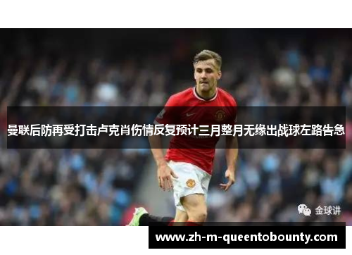 曼联后防再受打击卢克肖伤情反复预计三月整月无缘出战球左路告急