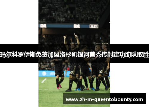 玛尔科罗伊斯免签加盟洛杉矶银河首秀传射建功助队取胜