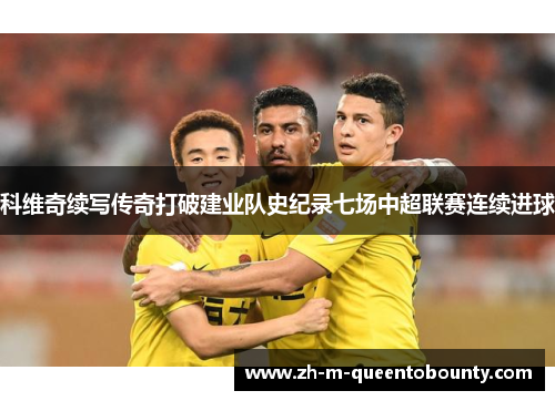 科维奇续写传奇打破建业队史纪录七场中超联赛连续进球