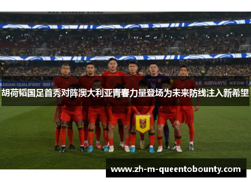 胡荷韬国足首秀对阵澳大利亚青春力量登场为未来防线注入新希望