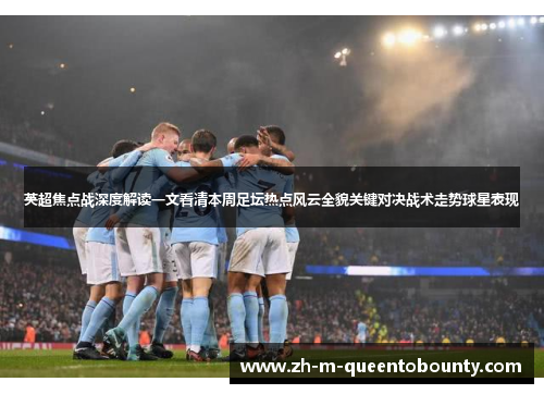 英超焦点战深度解读一文看清本周足坛热点风云全貌关键对决战术走势球星表现