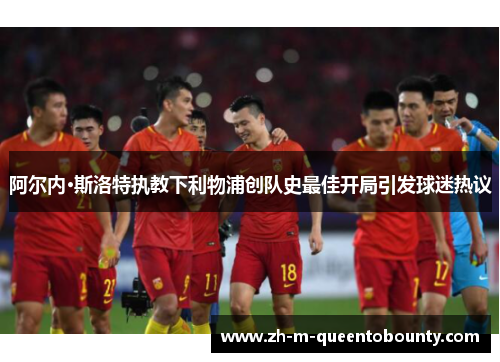 阿尔内·斯洛特执教下利物浦创队史最佳开局引发球迷热议