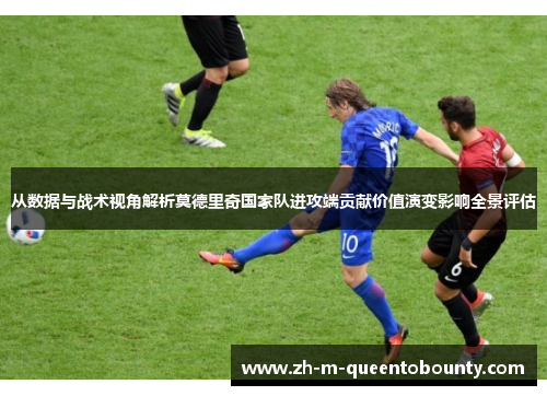 从数据与战术视角解析莫德里奇国家队进攻端贡献价值演变影响全景评估