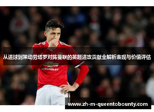 从进球到策动劳塔罗对阵曼联的英超进攻贡献全解析表现与价值评估