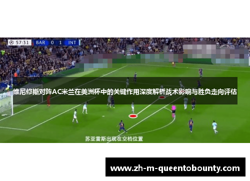 维尼修斯对阵AC米兰在美洲杯中的关键作用深度解析战术影响与胜负走向评估 维尼修斯对阵AC米兰在美洲杯中的关键作用深度解析战术影响与胜负走向评估