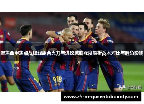 聚焦西甲焦点战锋线组合火力与进攻威胁深度解析战术对比与胜负影响 聚焦西甲焦点战锋线组合火力与进攻威胁深度解析战术对比与胜负影响