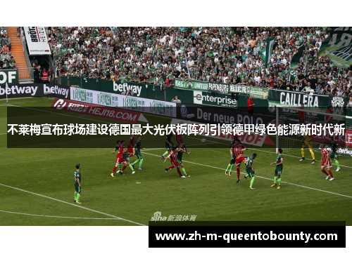 不莱梅宣布球场建设德国最大光伏板阵列引领德甲绿色能源新时代新 不莱梅宣布球场建设德国最大光伏板阵列引领德甲绿色能源新时代新