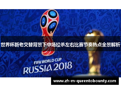 世界杯新老交替背景下中场绞杀左右比赛节奏热点全景解析 世界杯新老交替背景下中场绞杀左右比赛节奏热点全景解析