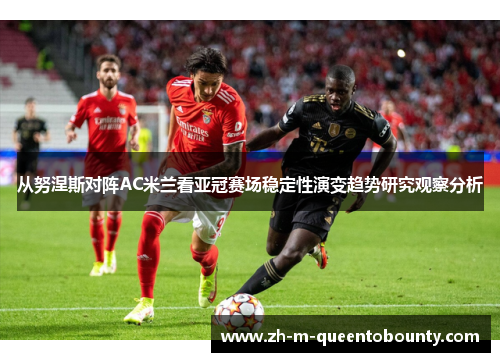 从努涅斯对阵AC米兰看亚冠赛场稳定性演变趋势研究观察分析 从努涅斯对阵AC米兰看亚冠赛场稳定性演变趋势研究观察分析
