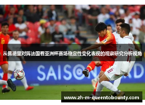 从佩德里对阵法国看亚洲杯赛场稳定性变化表现的观察研究分析视角 从佩德里对阵法国看亚洲杯赛场稳定性变化表现的观察研究分析视角