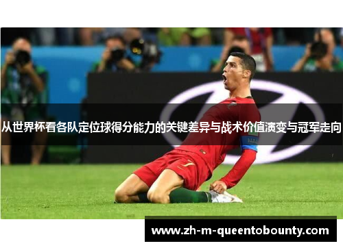 从世界杯看各队定位球得分能力的关键差异与战术价值演变与冠军走向 从世界杯看各队定位球得分能力的关键差异与战术价值演变与冠军走向