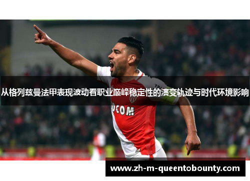从格列兹曼法甲表现波动看职业巅峰稳定性的演变轨迹与时代环境影响 从格列兹曼法甲表现波动看职业巅峰稳定性的演变轨迹与时代环境影响
