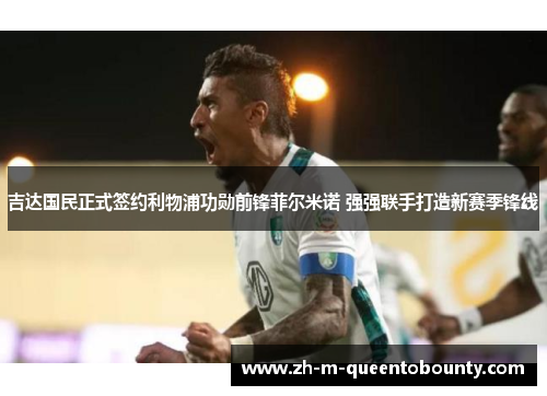 吉达国民正式签约利物浦功勋前锋菲尔米诺 强强联手打造新赛季锋线 吉达国民正式签约利物浦功勋前锋菲尔米诺 强强联手打造新赛季锋线