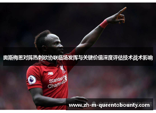 奥斯梅恩对阵热刺欧协联临场发挥与关键价值深度评估技术战术影响 奥斯梅恩对阵热刺欧协联临场发挥与关键价值深度评估技术战术影响
