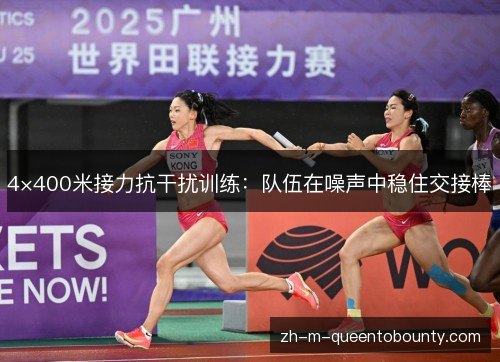 4×400米接力抗干扰训练：队伍在噪声中稳住交接棒
