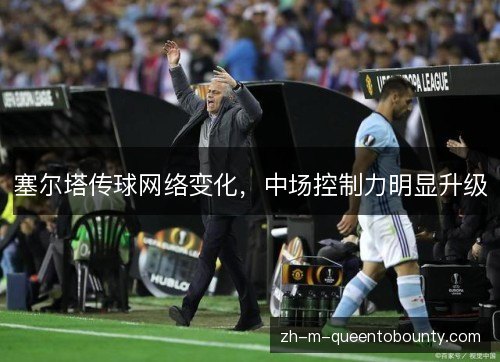 塞尔塔传球网络变化,中场控制力明显升级 塞尔塔传球网络变化,中场控制力明显升级