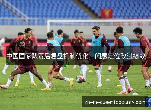中国国家队赛后复盘机制优化,问题定位改进提效 中国国家队赛后复盘机制优化,问题定位改进提效