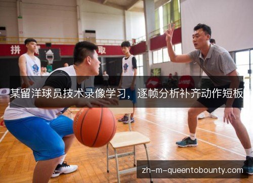 某留洋球员技术录像学习，逐帧分析补齐动作短板