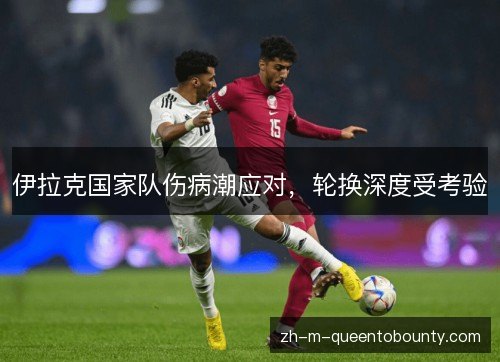 伊拉克国家队伤病潮应对,轮换深度受考验 伊拉克国家队伤病潮应对,轮换深度受考验