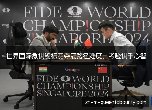 世界国际象棋锦标赛夺冠路径难度,考验棋手心智 世界国际象棋锦标赛夺冠路径难度,考验棋手心智