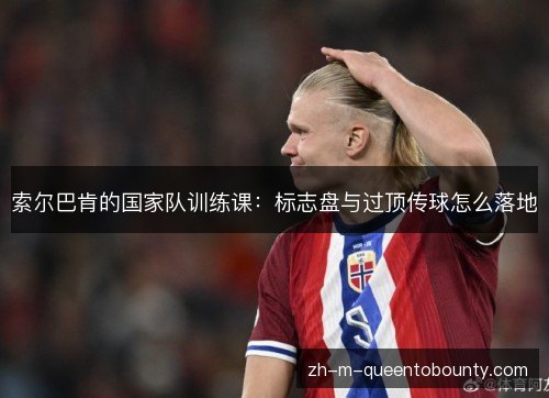 索尔巴肯的国家队训练课:标志盘与过顶传球怎么落地 索尔巴肯的国家队训练课:标志盘与过顶传球怎么落地